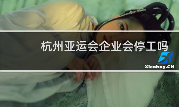 杭州亚运会企业会停工吗图片