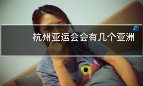 杭州亚运会会有几个亚洲国家参赛图片