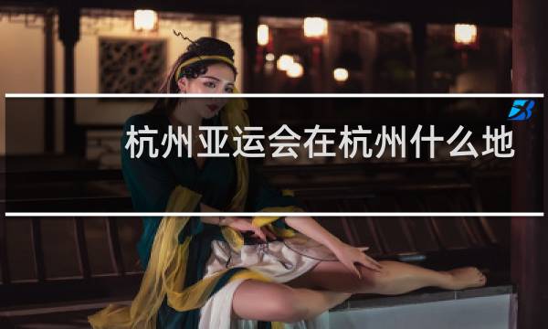 杭州亚运会在杭州什么地方图片