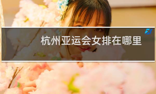 杭州亚运会女排在哪里图片
