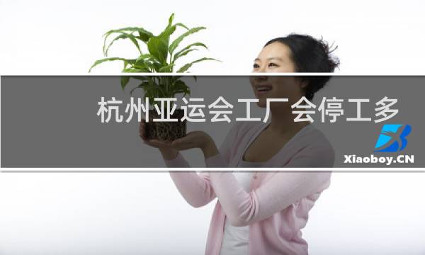 杭州亚运会工厂会停工多久图片