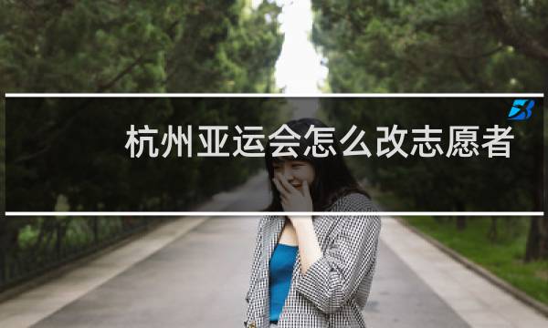 杭州亚运会怎么改志愿者类型图片