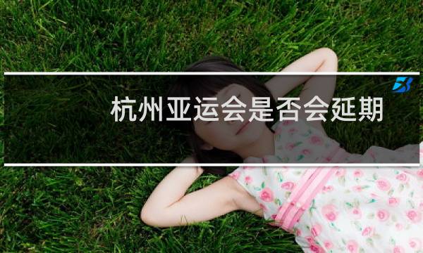 杭州亚运会是否会延期图片
