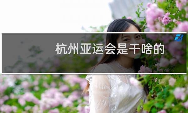 杭州亚运会是干啥的图片