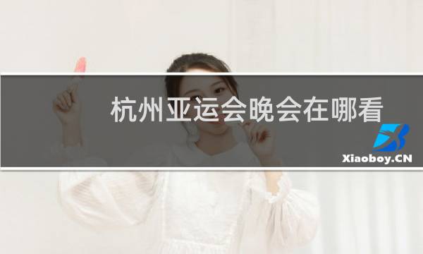 杭州亚运会晚会在哪看图片
