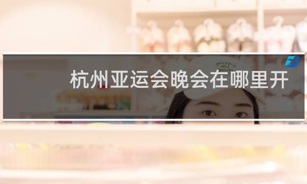 杭州亚运会晚会在哪里开图片