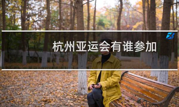 杭州亚运会有谁参加图片