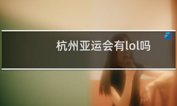 杭州亚运会有lol吗图片
