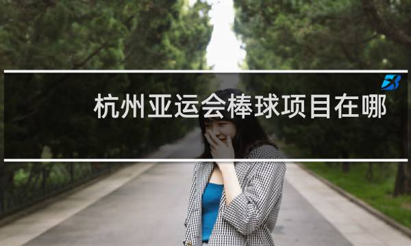 杭州亚运会棒球项目在哪里举行图片