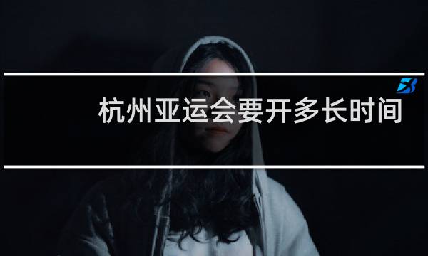 杭州亚运会要开多长时间图片