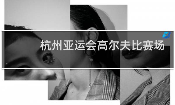 杭州亚运会高尔夫比赛场地在哪图片