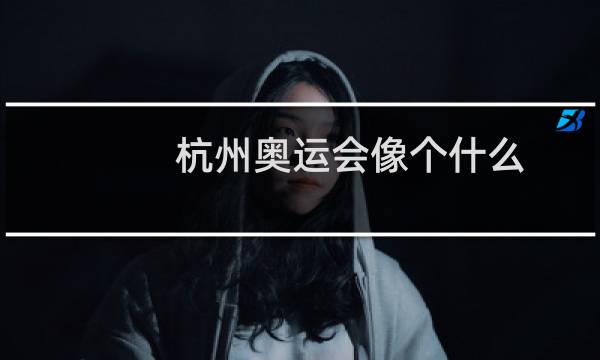 杭州奥运会像个什么图片