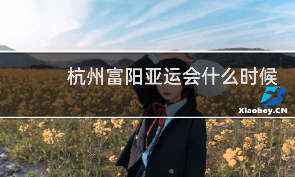 杭州富阳亚运会什么时候开始图片