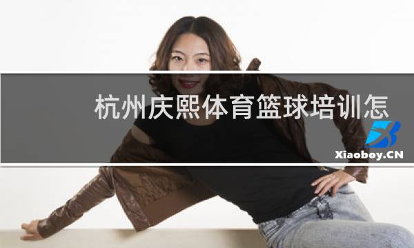 杭州庆熙体育篮球培训怎么样图片