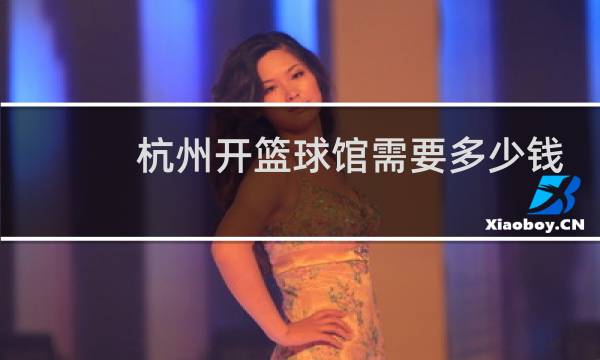 杭州开篮球馆需要多少钱图片