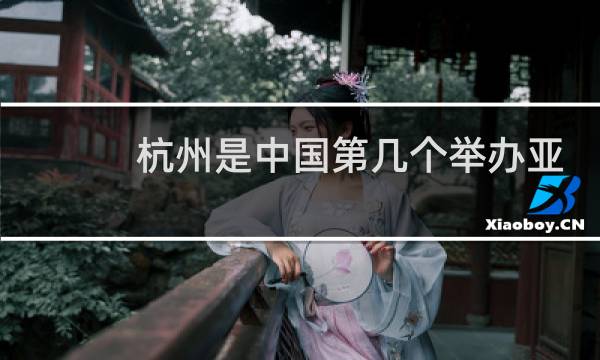 杭州是中国第几个举办亚运会举办权的城市图片