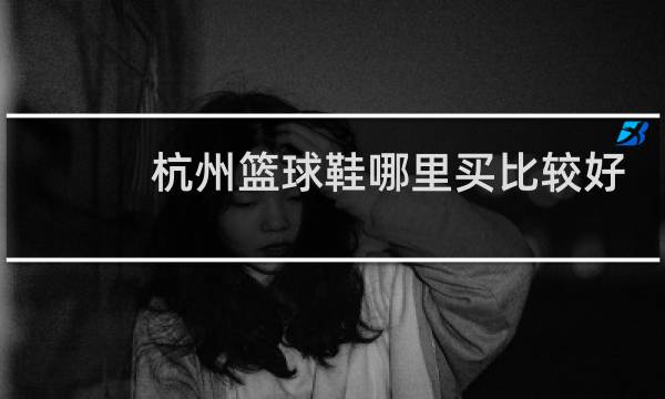 杭州篮球鞋哪里买比较好图片