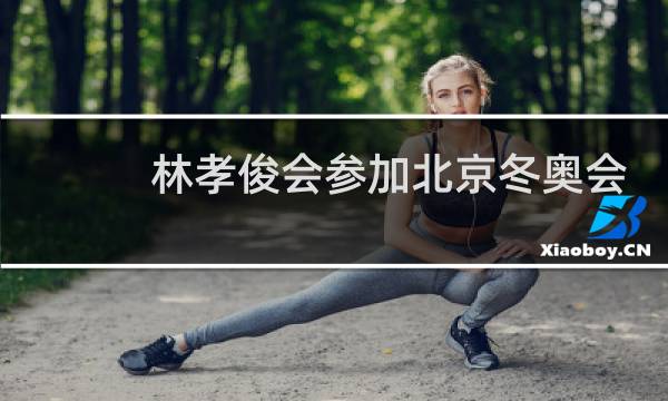 林孝俊会参加北京冬奥会吗图片