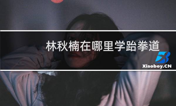 林秋楠在哪里学跆拳道图片