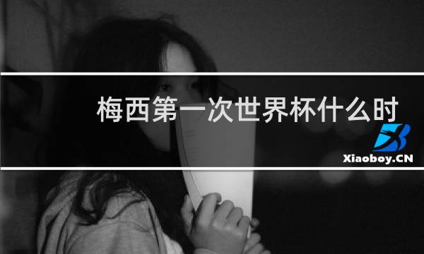 梅西第一次世界杯什么时候图片