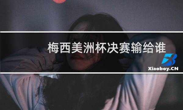 梅西美洲杯决赛输给谁图片