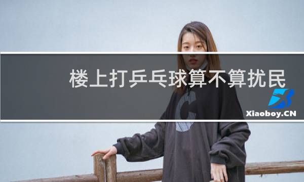 楼上打乒乓球算不算扰民图片