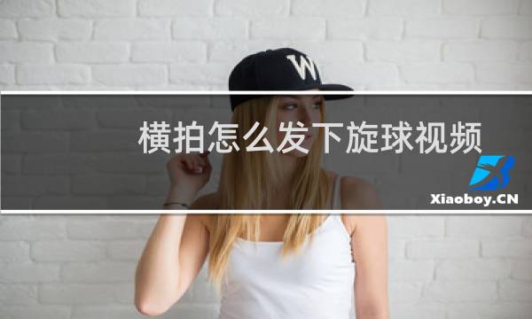 横拍怎么发下旋球视频图片