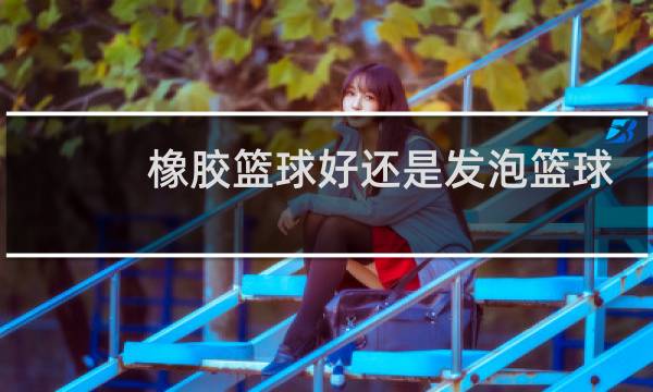 橡胶篮球好还是发泡篮球好图片