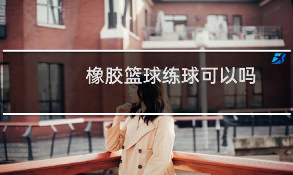 橡胶篮球练球可以吗图片