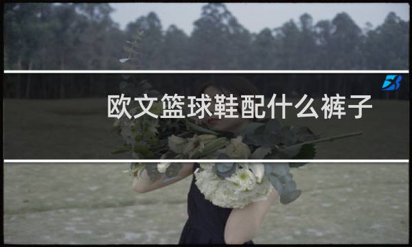 欧文篮球鞋配什么裤子图片