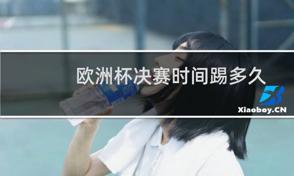 欧洲杯决赛时间踢多久图片