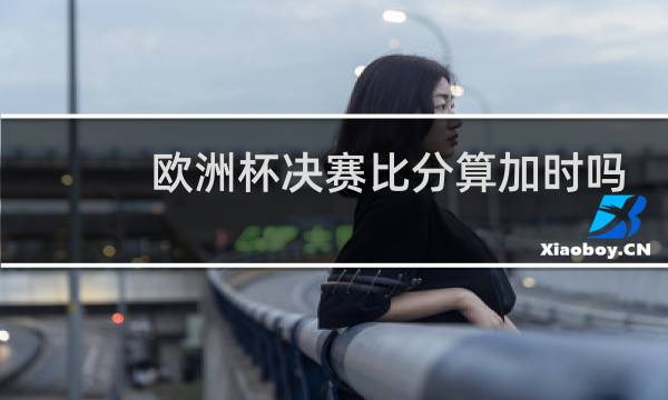 欧洲杯决赛比分算加时吗图片