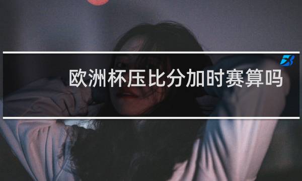 欧洲杯压比分加时赛算吗图片
