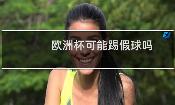 欧洲杯可能踢假球吗图片
