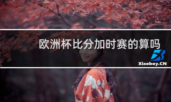欧洲杯比分加时赛的算吗图片