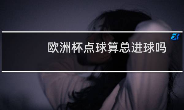 欧洲杯点球算总进球吗图片