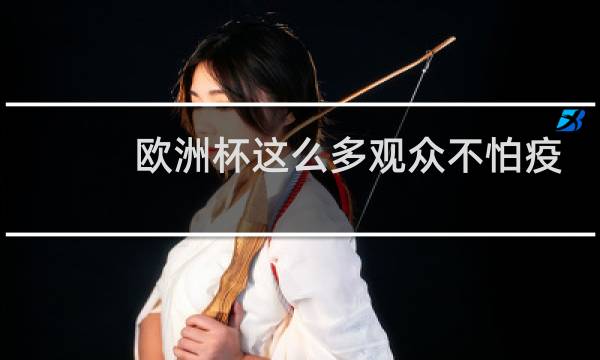 欧洲杯这么多观众不怕疫情吗图片