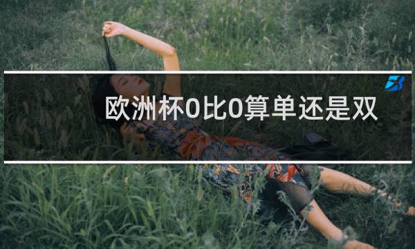 欧洲杯0比0算单还是双图片