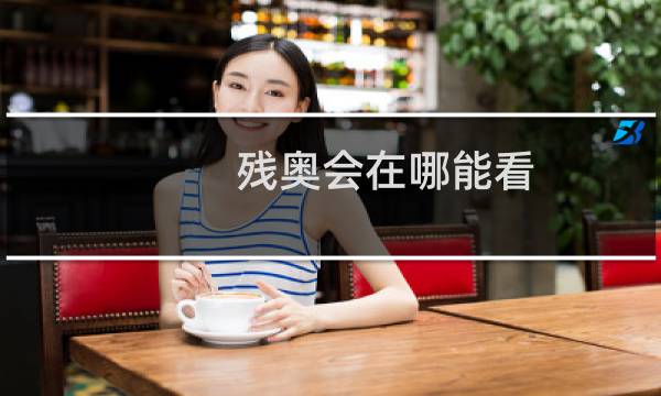 残奥会在哪能看图片