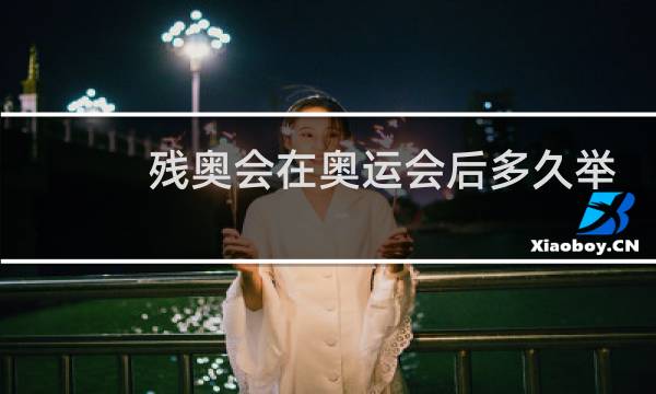 残奥会在奥运会后多久举行图片