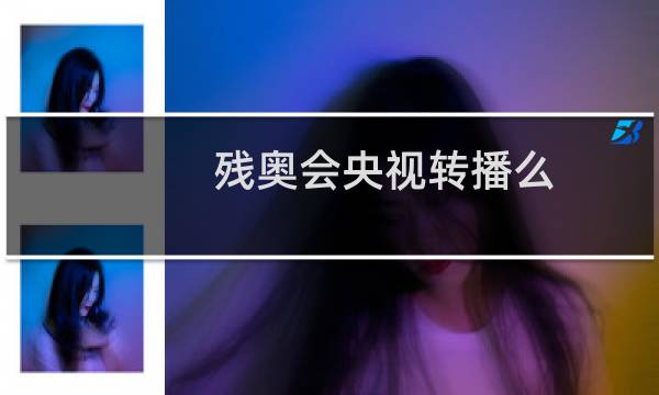 残奥会央视转播么图片