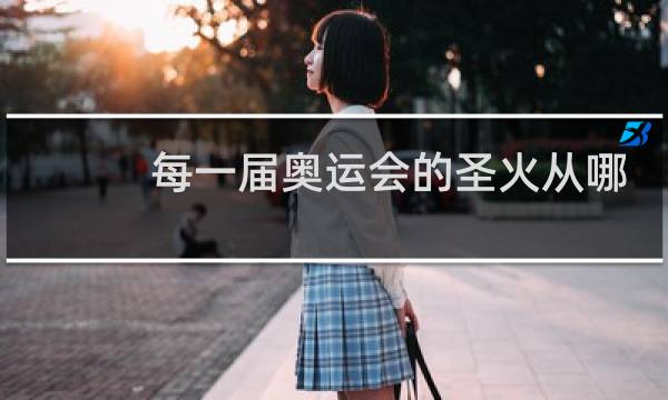 每一届奥运会的圣火从哪里去图片
