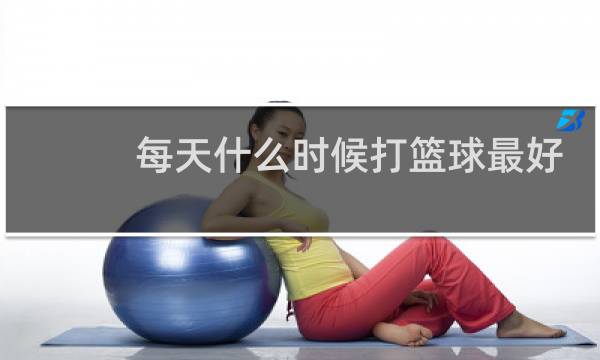 每天什么时候打篮球最好图片