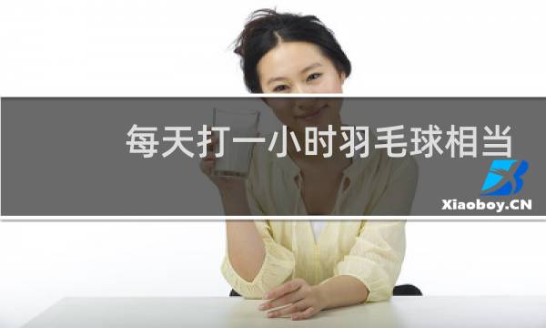 每天打一小时羽毛球相当于跑步多久图片