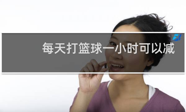 每天打篮球一小时可以减肥吗图片