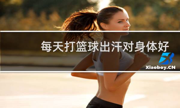 每天打篮球出汗对身体好吗图片