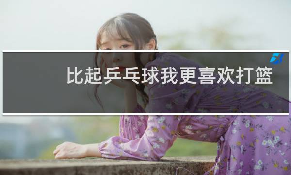 比起乒乓球我更喜欢打篮球英语怎么说图片