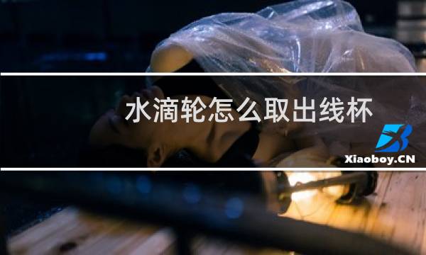 水滴轮怎么取出线杯图片