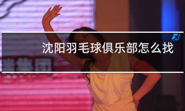 沈阳羽毛球俱乐部怎么找图片