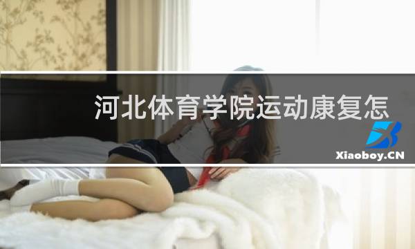 河北体育学院运动康复怎么样图片